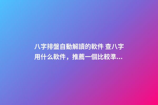 八字排盤自動解讀的軟件 查八字用什么軟件，推薦一個比較準確的批八字軟件-第1張-觀點-玄機派
